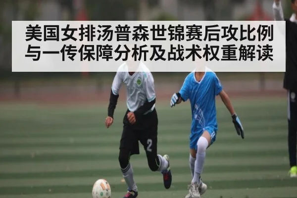 美国女排汤普森世锦赛后攻比例与一传保障分析及战术权重解读