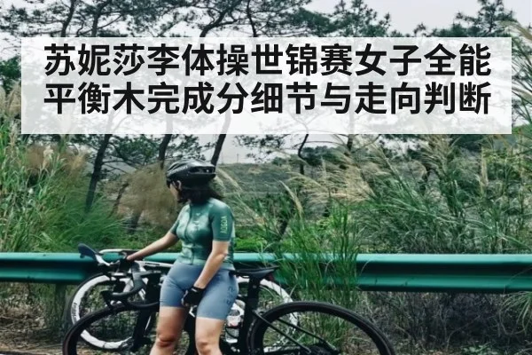 苏妮莎李体操世锦赛女子全能平衡木完成分细节与走向判断