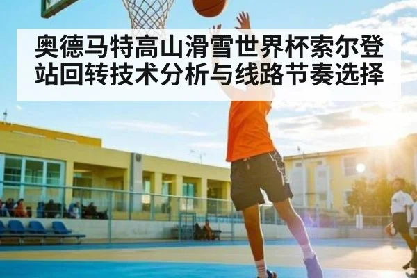 奥德马特高山滑雪世界杯索尔登站回转技术分析与线路节奏选择